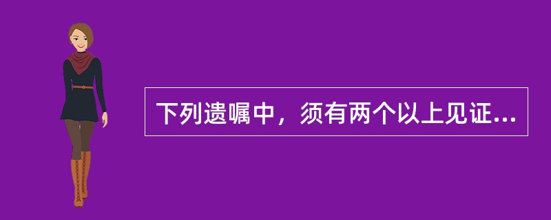 下列遗嘱中，须有两个以上见证人见证的是：（）。