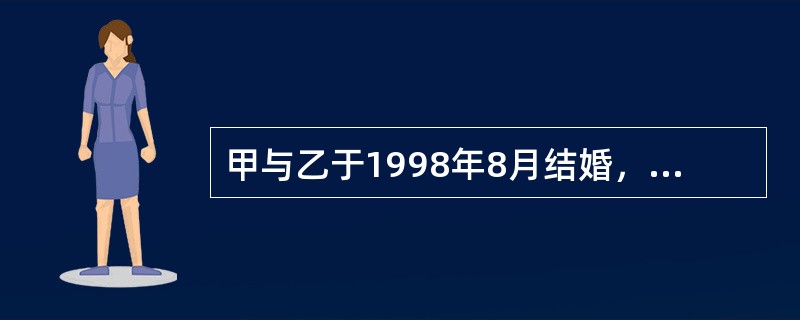 甲与乙于1998年8月结婚，2002年5月二人因感情不和协议离婚。下列各项中，不