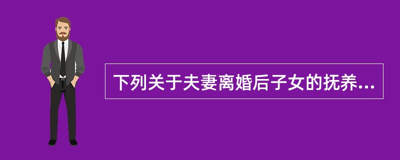 下列关于夫妻离婚后子女的抚养问题的说法，错误的是（）