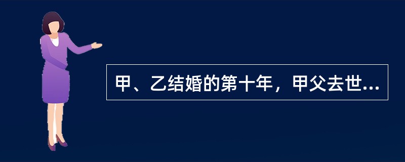 甲、乙结婚的第十年，甲父去世留下遗嘱，将其拥有的一套房子留给甲，并声明该房屋只归