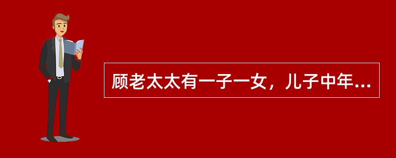 顾老太太有一子一女，儿子中年病故，留有―女，儿媳一直侍奉她，女儿早已出嫁。顾老太