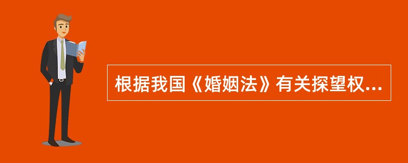 根据我国《婚姻法》有关探望权的规定，直接抚养子女的一方或其他对未成年子女负担抚养