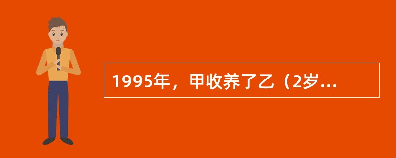 1995年，甲收养了乙（2岁），一直共同生活。1998年，甲因病去世，2年后，乙