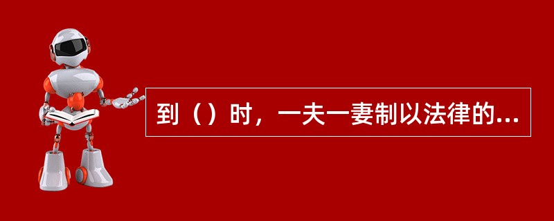 到（）时，一夫一妻制以法律的形式固定下来，但最后确定一夫一妻制还是在1949年之