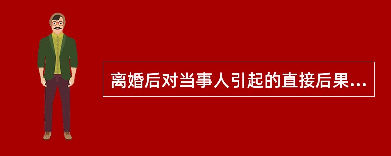 离婚后对当事人引起的直接后果是（）。