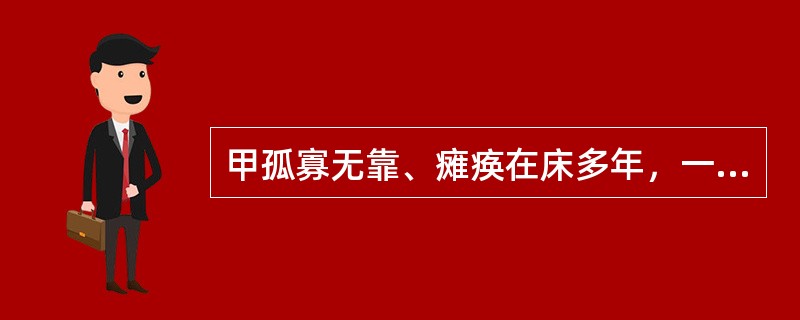 甲孤寡无靠、瘫痪在床多年，一直由邻居某乙抚养照顾。乙有一子一女。一日某乙遇车祸身