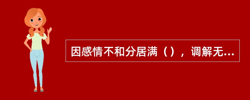 因感情不和分居满（），调解无效的，准予离婚。