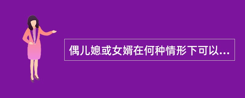 偶儿媳或女婿在何种情形下可以作为公婆或岳父母的第一顺序继承人？（）