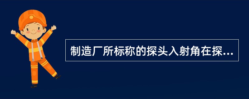 制造厂所标称的探头入射角在探测非钢材料时，其入射角也不变。