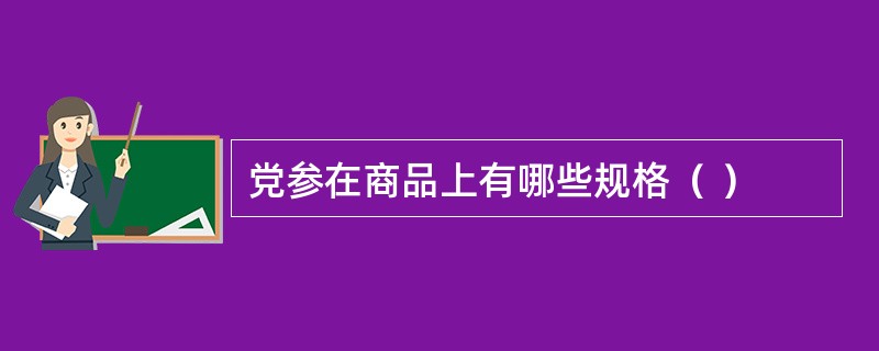 党参在商品上有哪些规格（ ）