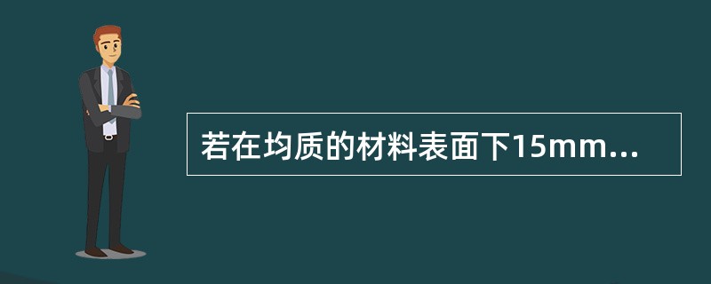 若在均质的材料表面下15mm处的纵波声速为0.625cm/μS，则在表面下50m