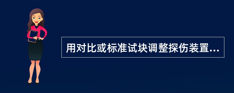 用对比或标准试块调整探伤装置或仪器的过程，称为（）。