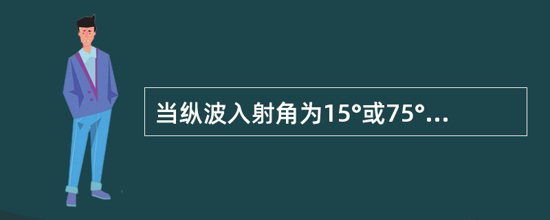 当纵波入射角为15°或75°时，钢/空气界面端角反射率为（）。