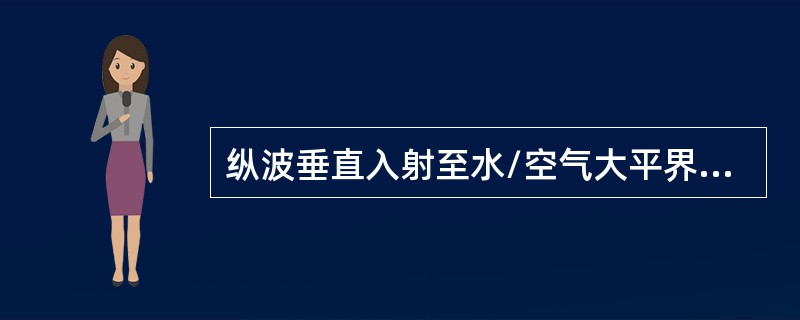 纵波垂直入射至水/空气大平界面上的声压反射率为（）。