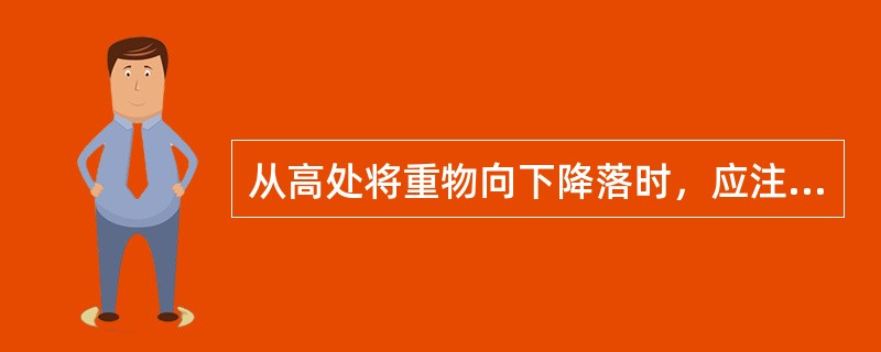 从高处将重物向下降落时，应注意（）。