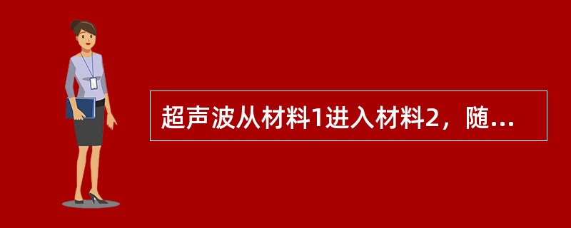 超声波从材料1进入材料2,随声阻抗比Z1/Z2的增大而透过的声压()。 超声波从材料1进入材料2,随声阻抗比Z1/Z2的增大而透过的声压()。