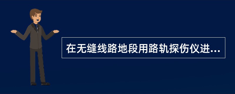 在无缝线路地段用路轨探伤仪进行钢轨探伤时，为了发现钢轨轨腰范围的焊缝缺陷及其它缺
