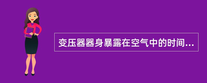 变压器器身暴露在空气中的时间，对带油运输的变压器，由开始放油时算起至注油开始为止
