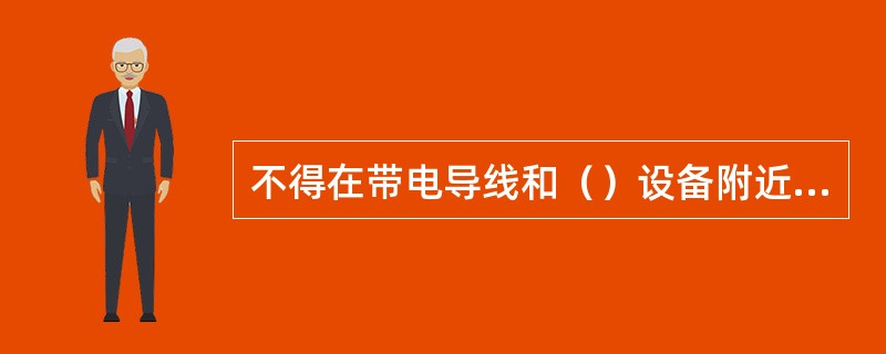 不得在带电导线和（）设备附近将喷灯点火。