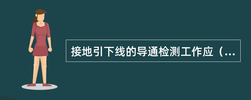 接地引下线的导通检测工作应（）进行一次，应根据历次测量结果进行分析比较，以决定是