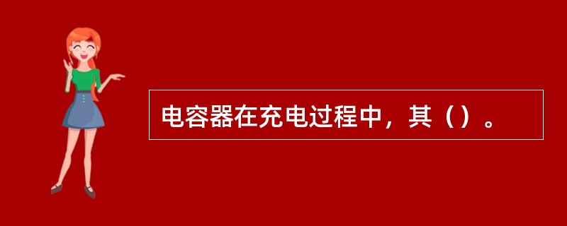 电容器在充电过程中，其（）。