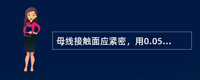 母线接触面应紧密，用0.05mm×10mm的塞尺检查，母线宽度在63mm及以上者