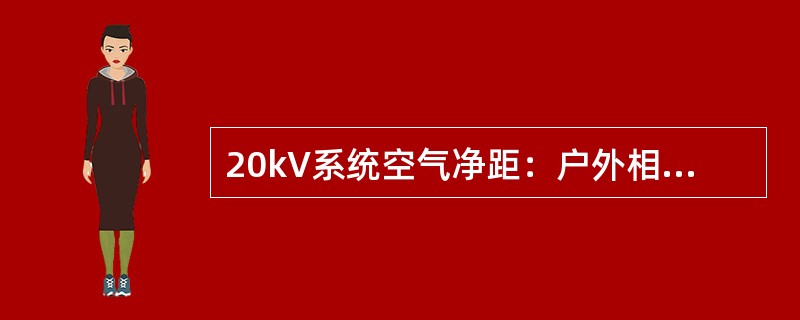 20kV系统空气净距：户外相对地≥（）。