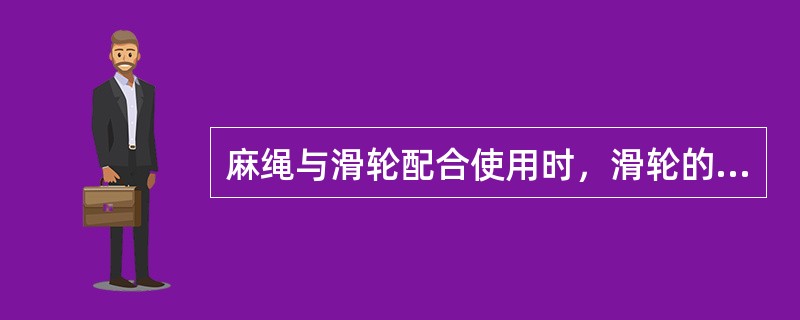 麻绳与滑轮配合使用时，滑轮的最小直径三（）倍麻绳直径。