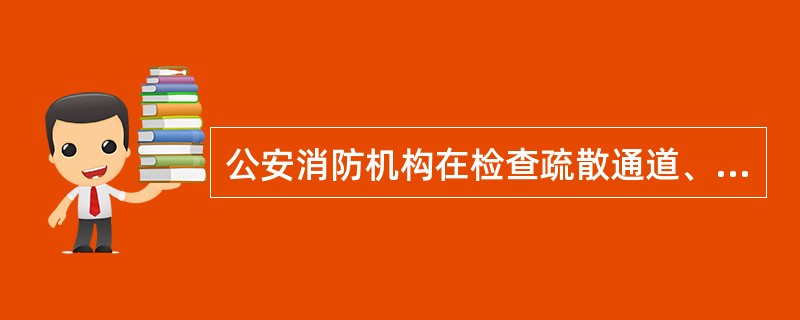 公安消防机构在检查疏散通道、安全出口、疏散指示标志、应急照明、消防车通道、防火防