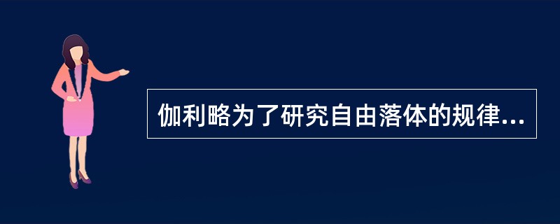 伽利略为了研究自由落体的规律，将落体实验转化为著名的“斜面实验”，对于这个研究过