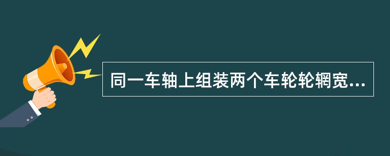 同一车轴上组装两个车轮轮辋宽度差：铸钢车轮不大于（）。