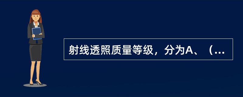 射线透照质量等级，分为A、（）和（）级。