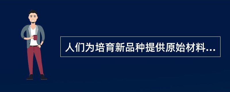 人们为培育新品种提供原始材料，应该（）