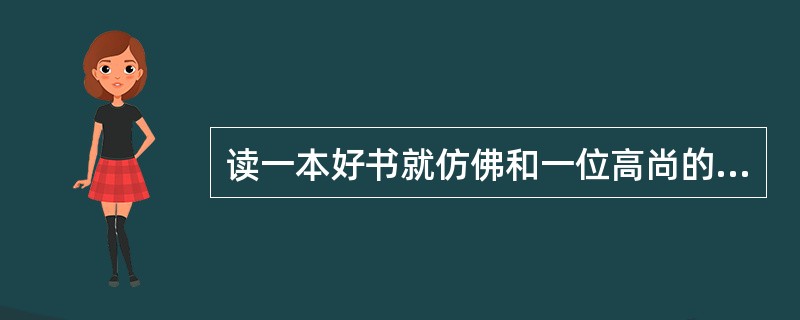 读一本好书就仿佛和一位高尚的人谈话。我们要有选择地读书，在有限的时间里读更多的好