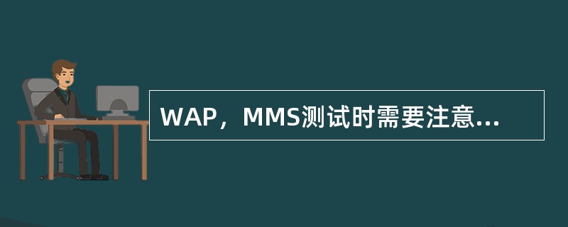 WAP，MMS测试时需要注意的问题是什么，否则测试将失败？
