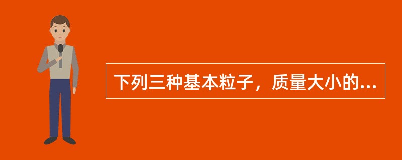 下列三种基本粒子，质量大小的关系是（）