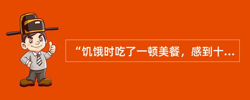 “饥饿时吃了一顿美餐，感到十分痛快”属于（）