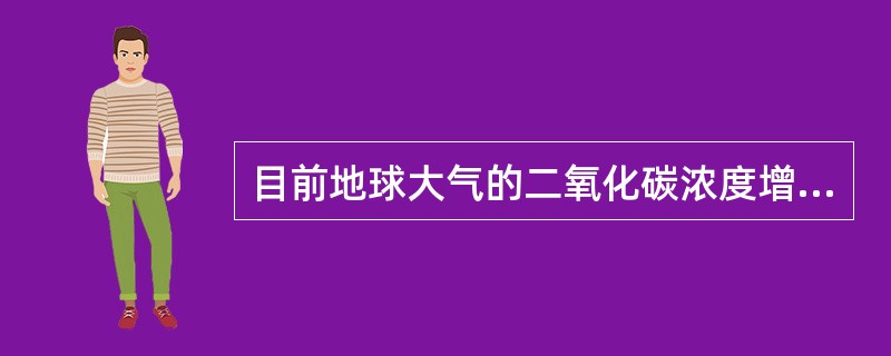 目前地球大气的二氧化碳浓度增高，导致温室效应，主要原因是（）