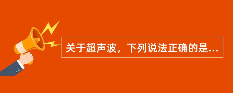 关于超声波，下列说法正确的是（）。