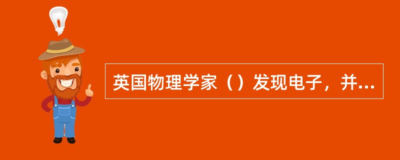 英国物理学家（）发现电子，并指出：阴极射线是高速运动的电子流。