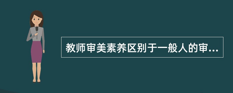 教师审美素养区别于一般人的审美素养的一个具体特征是（）