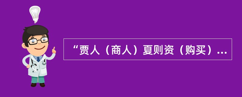 “贾人（商人）夏则资（购买）皮，冬则资絺（夏天用的细麻布），旱则资舟，水则资车”