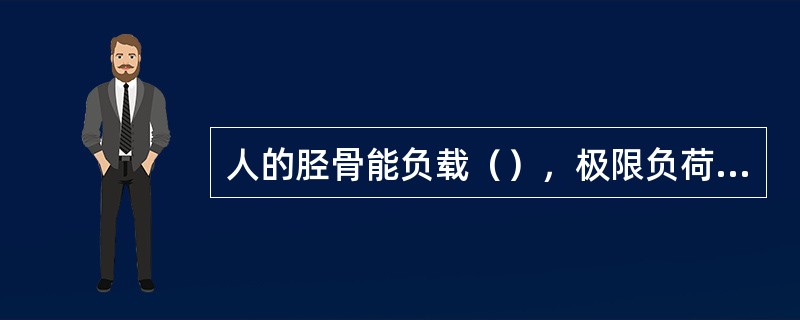 人的胫骨能负载（），极限负荷大约等于体重的（）倍。