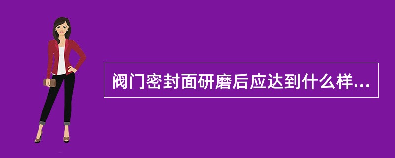 阀门密封面研磨后应达到什么样的标准为合格？密封面的平整度用什么方法进行质量检查？