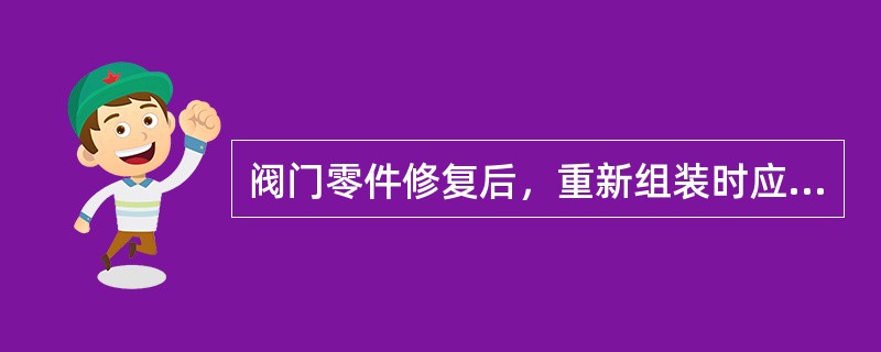 阀门零件修复后，重新组装时应注意什么问题？阀门的水压强度试验压力和严密性试验压力