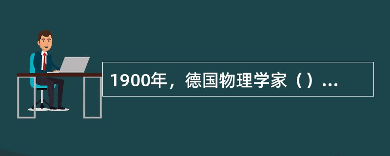 1900年，德国物理学家（）为解释物体热辐射规律提出：电磁波的发射和吸收不是连续