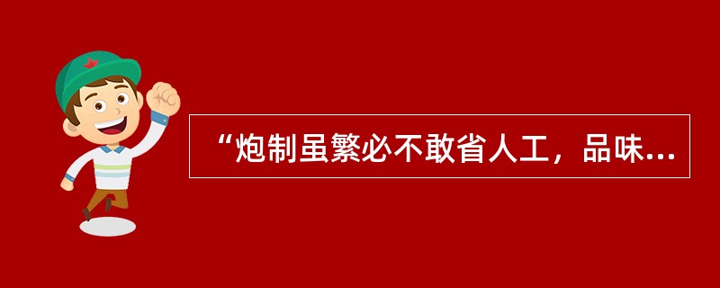 “炮制虽繁必不敢省人工，品味虽贵必不敢减物力”是同仁堂人的承诺；“修合无人见，存