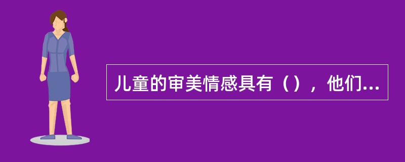 儿童的审美情感具有（），他们常常将审美过程中的哪种情感带入其他活动中，把自己当作