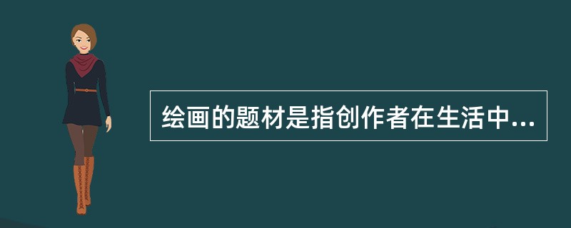 绘画的题材是指创作者在生活中形成的，根据一定的创作意图进行选择、改造或想象而进入