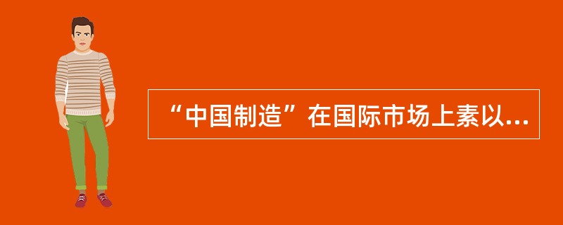 “中国制造”在国际市场上素以“价廉物美”著称。但现在，低价给贸易保护主义以口实，